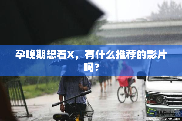 孕晚期想看X，有什么推荐的影片吗？