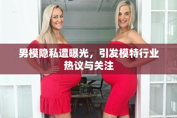 男模隐私遭曝光，引发模特行业热议与关注