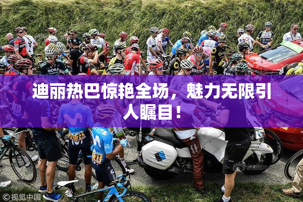 迪丽热巴惊艳全场，魅力无限引人瞩目！