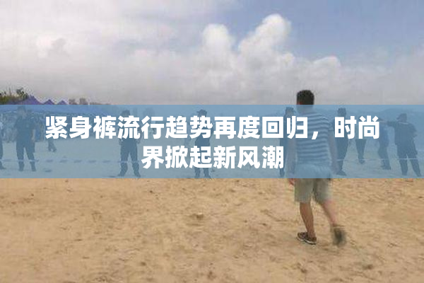 紧身裤流行趋势再度回归，时尚界掀起新风潮