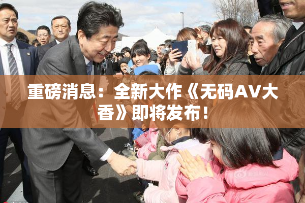 重磅消息：全新大作《无码AV大香》即将发布！