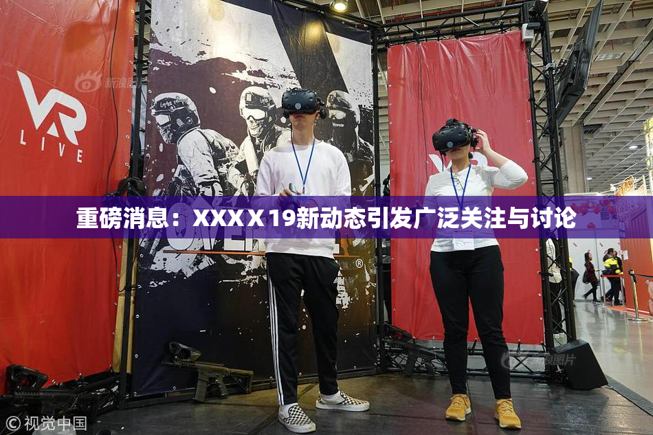 重磅消息：XXXⅩ19新动态引发广泛关注与讨论