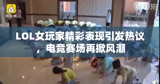LOL女玩家精彩表现引发热议，电竞赛场再掀风潮
