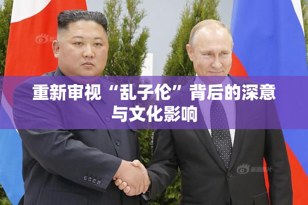 重新审视“乱子伦”背后的深意与文化影响