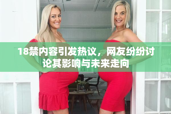 18禁内容引发热议，网友纷纷讨论其影响与未来走向