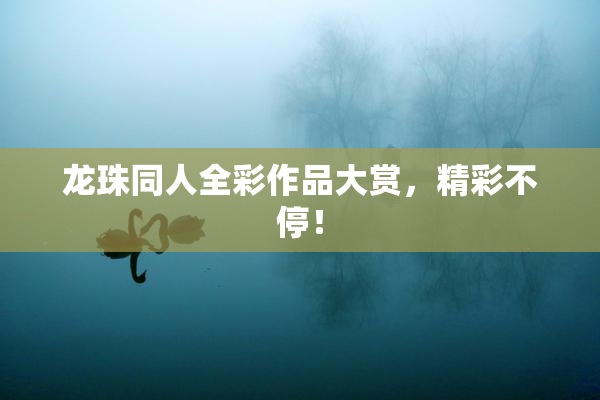 龙珠同人全彩作品大赏，精彩不停！