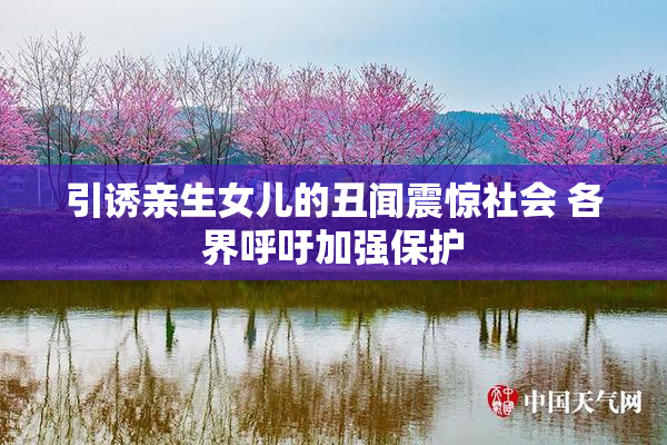 引诱亲生女儿的丑闻震惊社会 各界呼吁加强保护