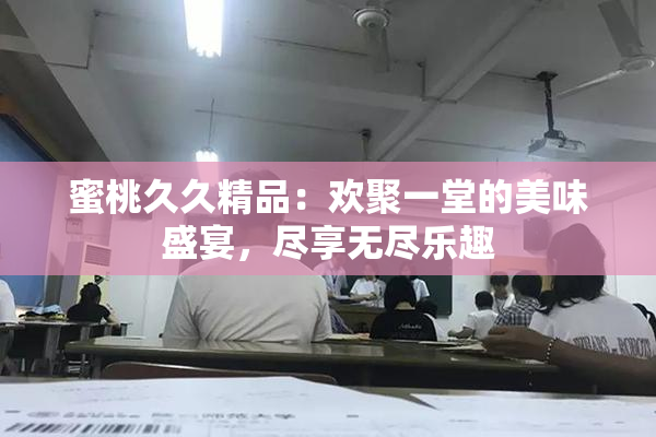 蜜桃久久精品：欢聚一堂的美味盛宴，尽享无尽乐趣