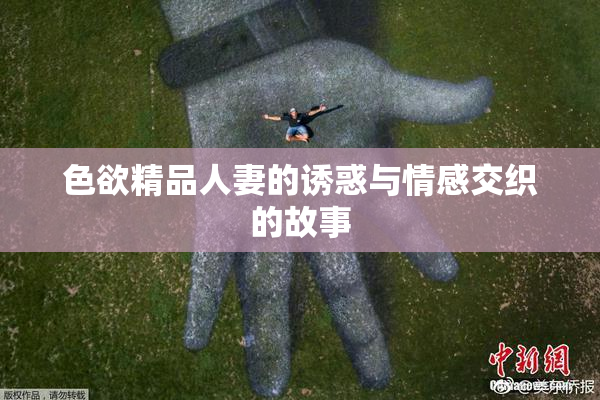 色欲精品人妻的诱惑与情感交织的故事