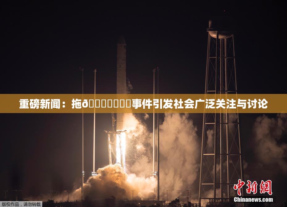 重磅新闻：拖👙❌‌❌‌事件引发社会广泛关注与讨论