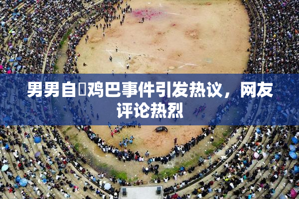 男男自擼鸡巴事件引发热议，网友评论热烈