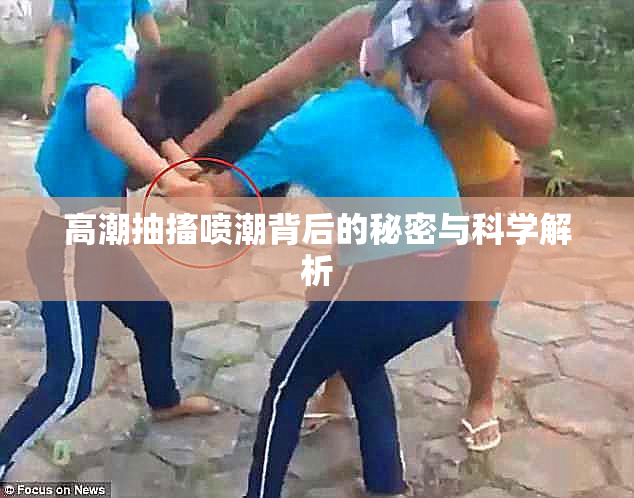 高潮抽搐喷潮背后的秘密与科学解析