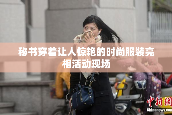 秘书穿着让人惊艳的时尚服装亮相活动现场