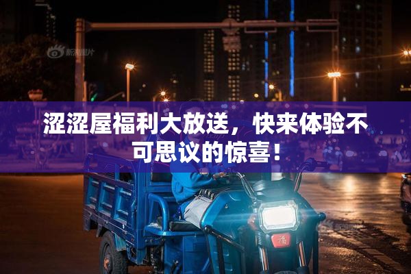 涩涩屋福利大放送，快来体验不可思议的惊喜！