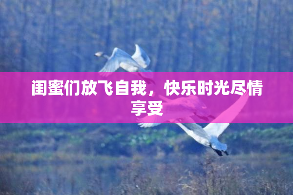闺蜜们放飞自我，快乐时光尽情享受