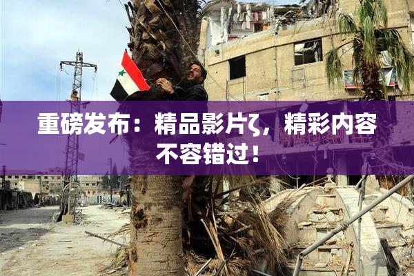 重磅发布：精品影片ζ，精彩内容不容错过！