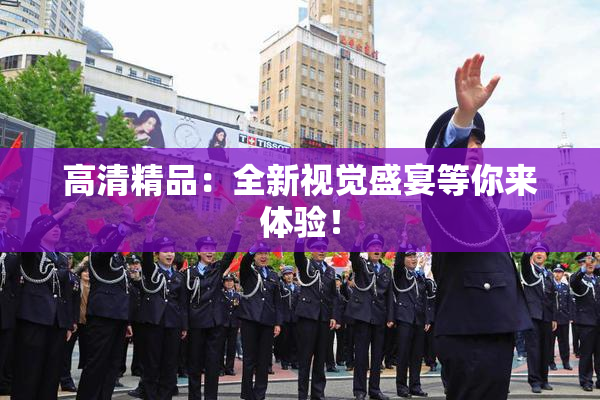 高清精品：全新视觉盛宴等你来体验！