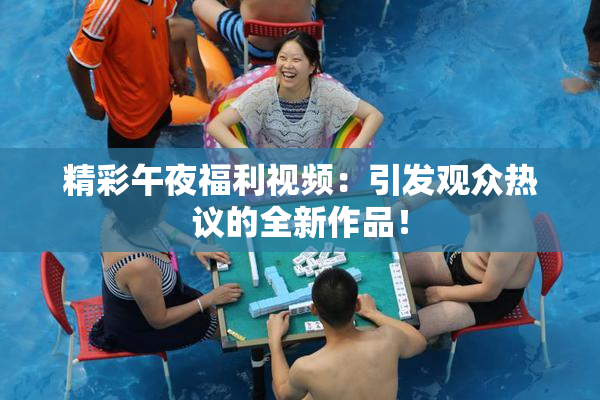 精彩午夜福利视频：引发观众热议的全新作品！