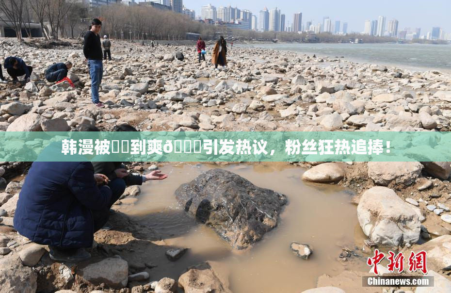 韩漫被❌‌到爽🔞引发热议，粉丝狂热追捧！