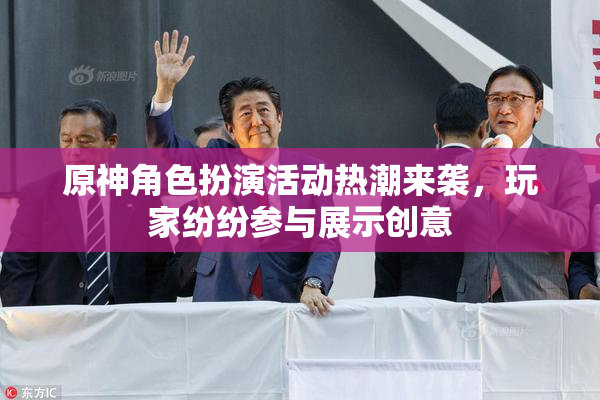 原神角色扮演活动热潮来袭，玩家纷纷参与展示创意