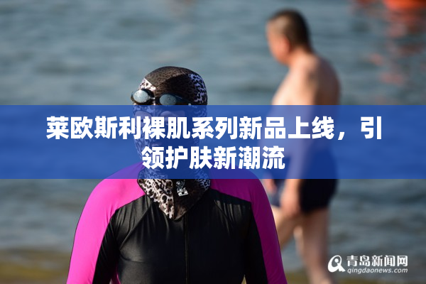 莱欧斯利裸肌系列新品上线，引领护肤新潮流