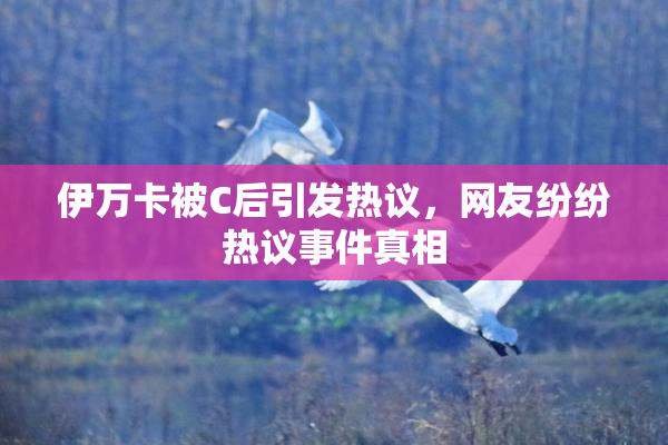 伊万卡被C后引发热议，网友纷纷热议事件真相