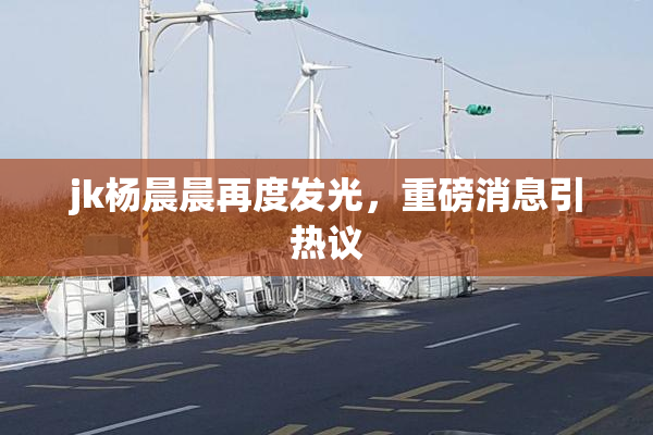 jk杨晨晨再度发光，重磅消息引热议