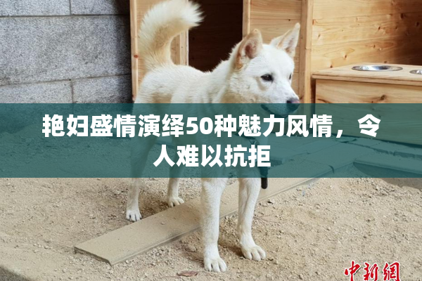 艳妇盛情演绎50种魅力风情，令人难以抗拒