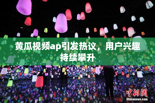 黄瓜视频ap引发热议，用户兴趣持续攀升