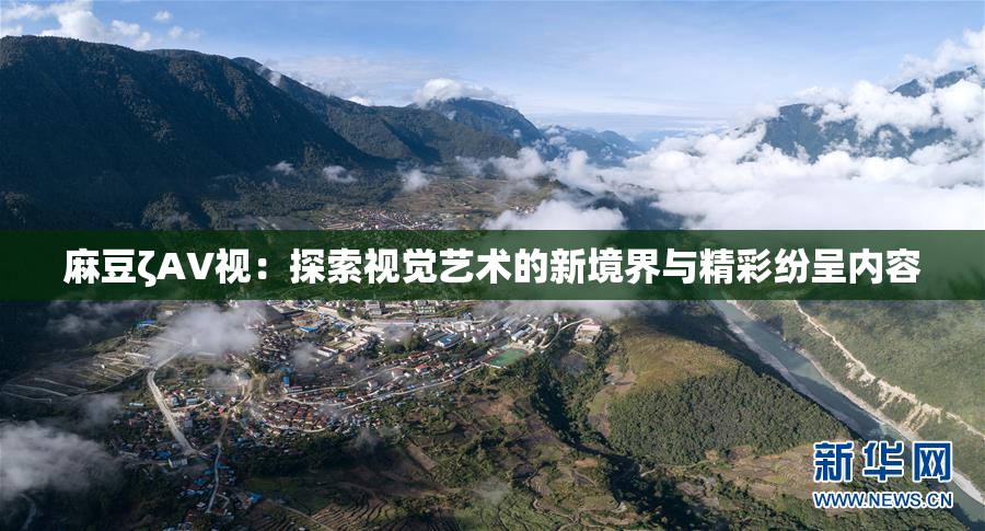 麻豆ζAV视：探索视觉艺术的新境界与精彩纷呈内容