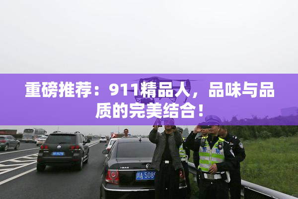 重磅推荐：911精品人，品味与品质的完美结合！