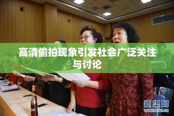 高清偷拍现象引发社会广泛关注与讨论