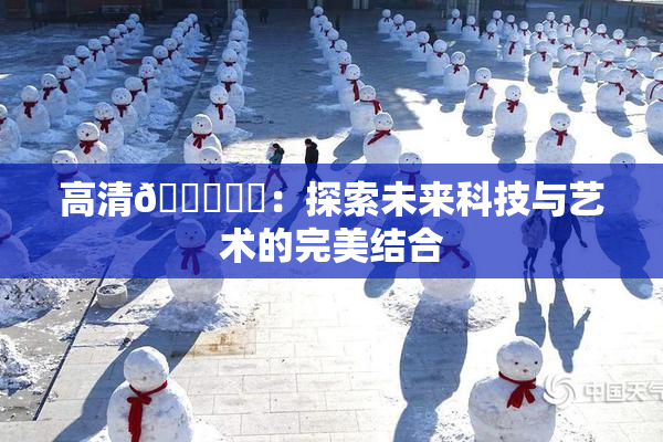 高清🔞❌‌：探索未来科技与艺术的完美结合