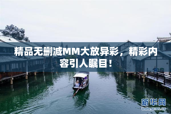 精品无删减MM大放异彩，精彩内容引人瞩目！