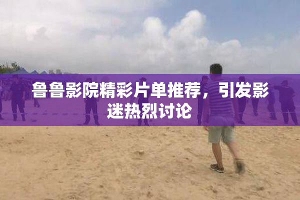 鲁鲁影院精彩片单推荐，引发影迷热烈讨论