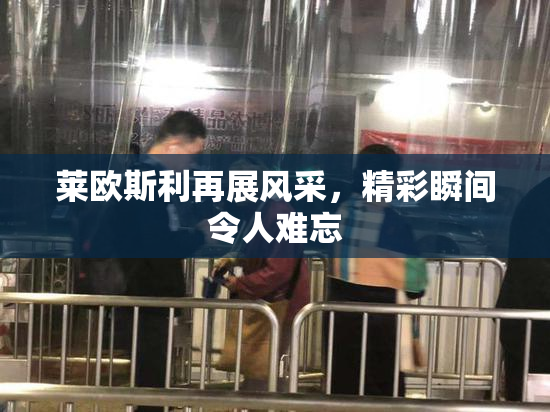 莱欧斯利再展风采，精彩瞬间令人难忘