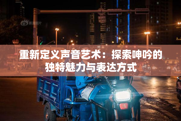 重新定义声音艺术：探索呻吟的独特魅力与表达方式