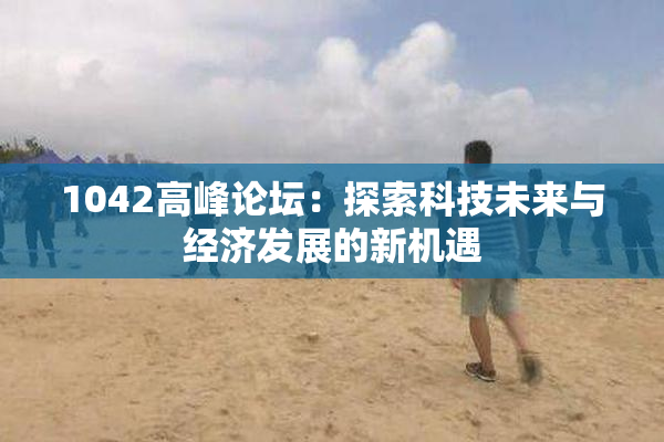 1042高峰论坛：探索科技未来与经济发展的新机遇