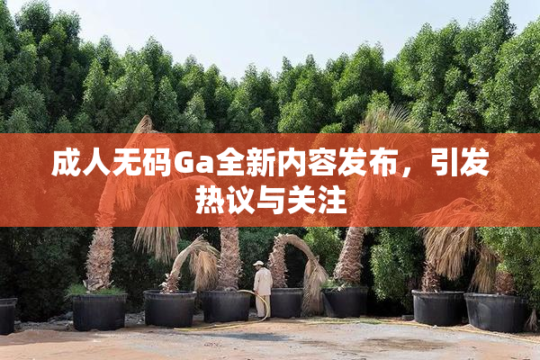 成人无码Ga全新内容发布，引发热议与关注