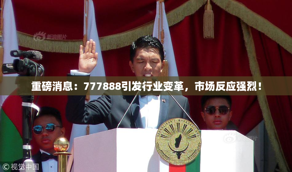 重磅消息：777888引发行业变革，市场反应强烈！