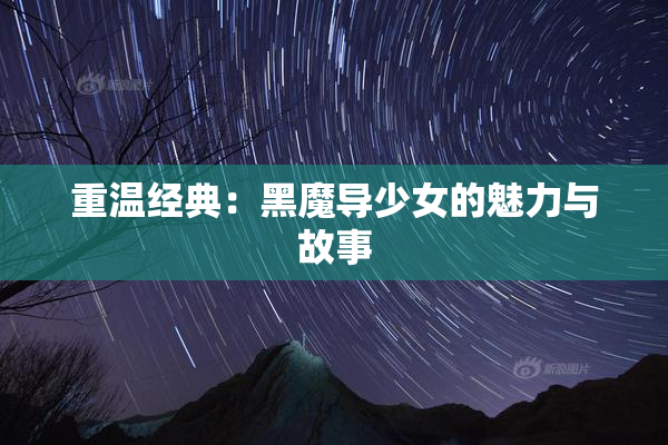 重温经典：黑魔导少女的魅力与故事