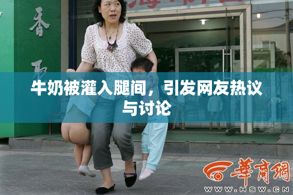 牛奶被灌入腿间，引发网友热议与讨论