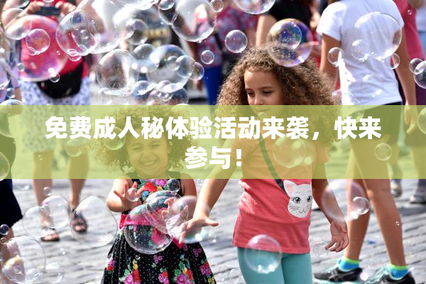 免费成人秘体验活动来袭，快来参与！