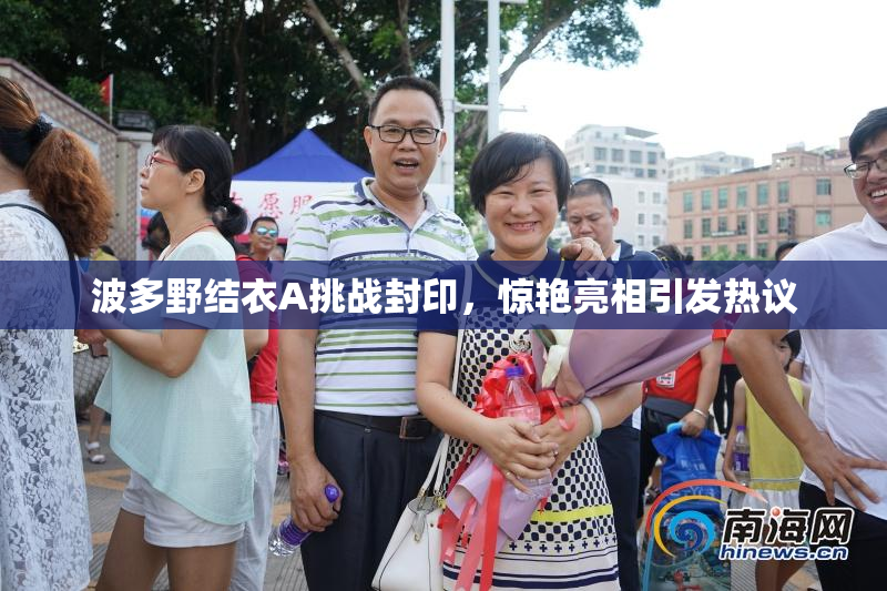 波多野结衣A挑战封印，惊艳亮相引发热议