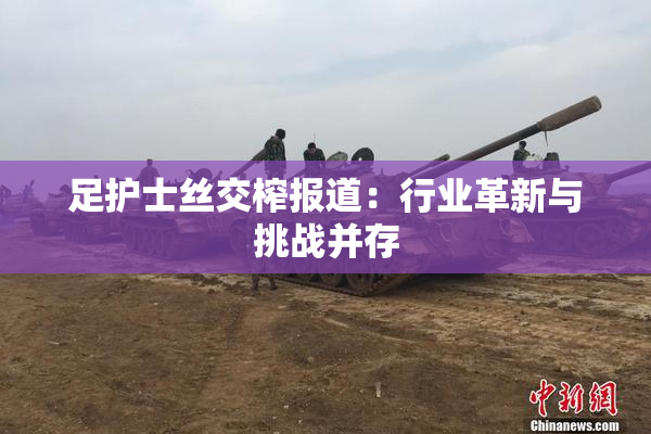 足护士丝交榨报道：行业革新与挑战并存