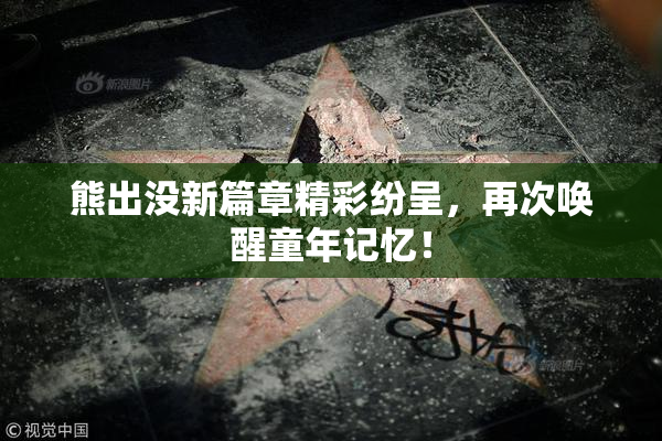 熊出没新篇章精彩纷呈，再次唤醒童年记忆！