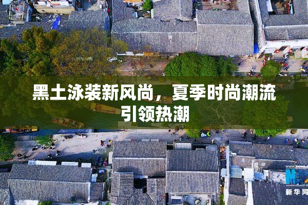 黑土泳装新风尚，夏季时尚潮流引领热潮