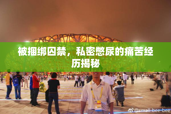 被捆绑囚禁，私密憋尿的痛苦经历揭秘