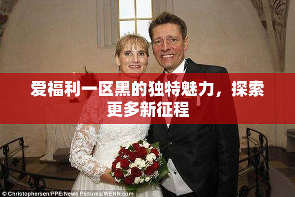 爱福利一区黑的独特魅力，探索更多新征程
