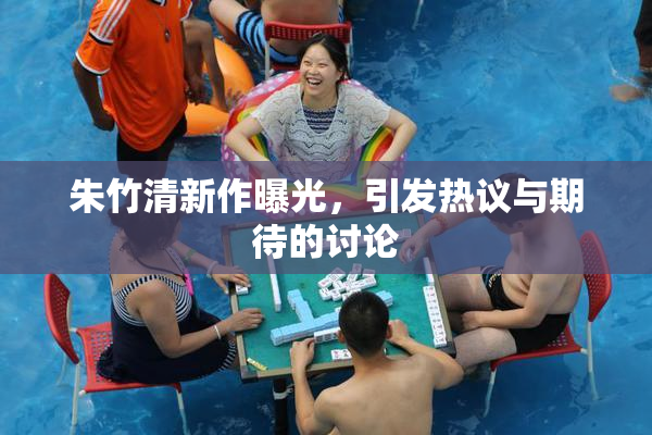 朱竹清新作曝光，引发热议与期待的讨论